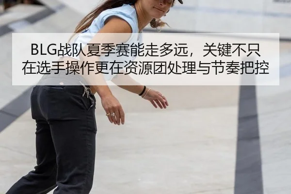 BLG战队夏季赛能走多远，关键不只在选手操作更在资源团处理与节奏把控